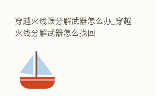 穿越火線誤分解武器怎么辦_穿越火線分解武器怎么找回