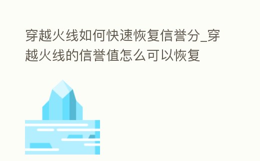 穿越火線如何快速恢復信譽分_穿越火線的信譽值怎么可以恢復