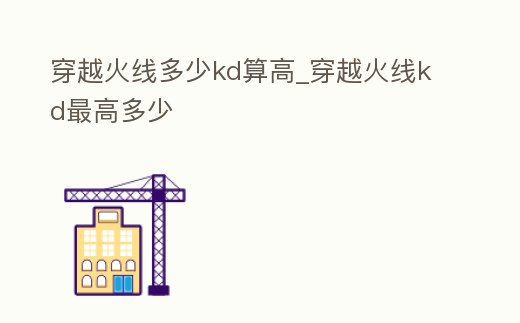 穿越火線多少kd算高_穿越火線kd最高多少