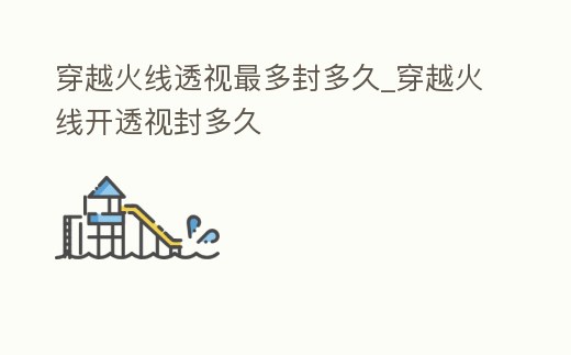 穿越火線透視最多封多久_穿越火線開透視封多久