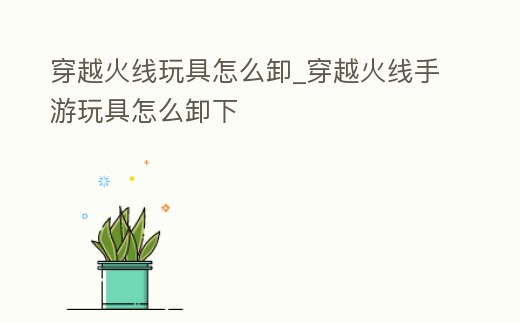 穿越火線玩具怎么卸_穿越火線手游玩具怎么卸下