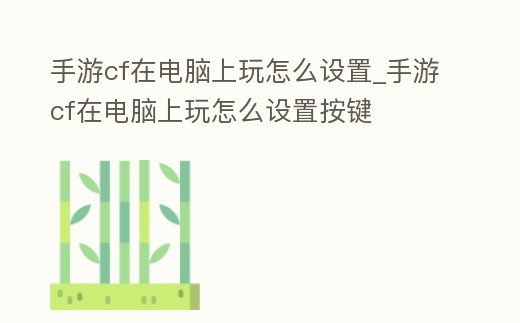 手游cf在電腦上玩怎么設置_手游cf在電腦上玩怎么設置按鍵