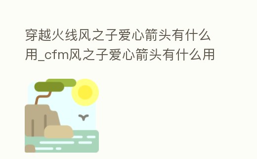 穿越火線風(fēng)之子愛心箭頭有什么用_cfm風(fēng)之子愛心箭頭有什么用