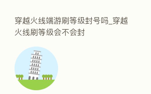 穿越火線端游刷等級封號嗎_穿越火線刷等級會不會封
