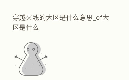 穿越火線的大區是什么意思_cf大區是什么