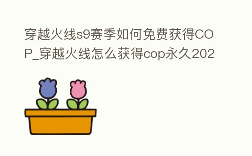 穿越火線s9賽季如何免費(fèi)獲得COP_穿越火線怎么獲得cop永久2021