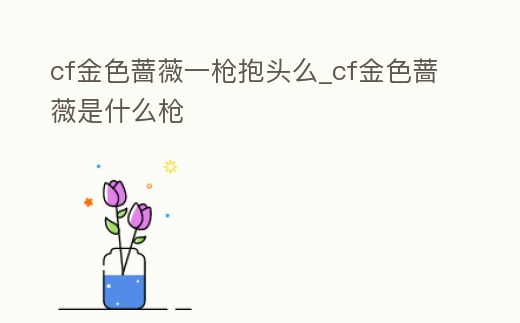 cf金色薔薇一槍抱頭么_cf金色薔薇是什么槍