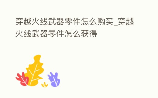 穿越火線武器零件怎么購買_穿越火線武器零件怎么獲得