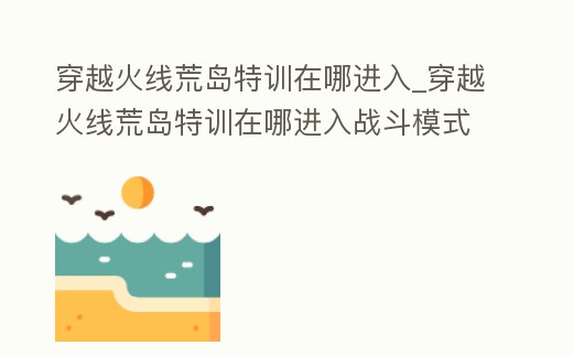 穿越火線荒島特訓(xùn)在哪進(jìn)入_穿越火線荒島特訓(xùn)在哪進(jìn)入戰(zhàn)斗模式