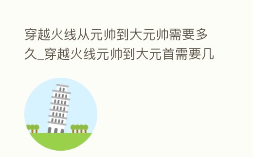 穿越火線從元帥到大元帥需要多久_穿越火線元帥到大元首需要幾天