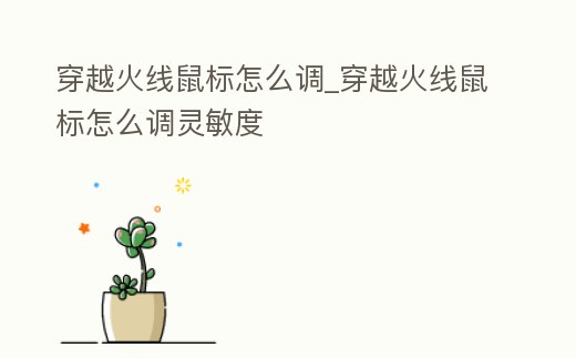 穿越火線鼠標怎么調_穿越火線鼠標怎么調靈敏度