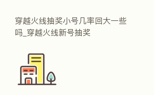 穿越火線抽獎小號幾率回大一些嗎_穿越火線新號抽獎
