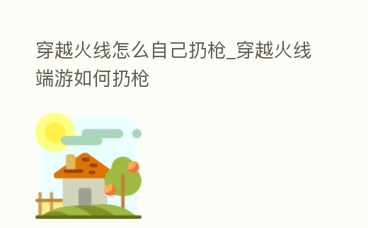 穿越火線怎么自己扔槍_穿越火線端游如何扔槍