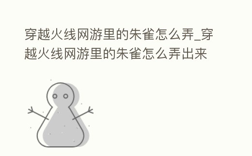 穿越火線網(wǎng)游里的朱雀怎么弄_穿越火線網(wǎng)游里的朱雀怎么弄出來的