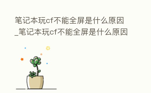 筆記本玩cf不能全屏是什么原因_筆記本玩cf不能全屏是什么原因造成的