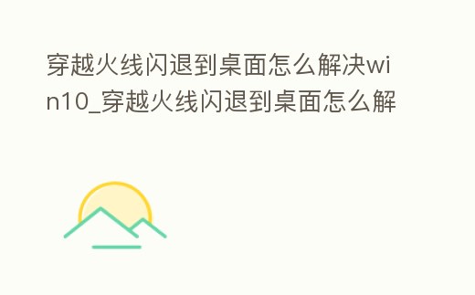 穿越火線閃退到桌面怎么解決win10_穿越火線閃退到桌面怎么解決win10系統