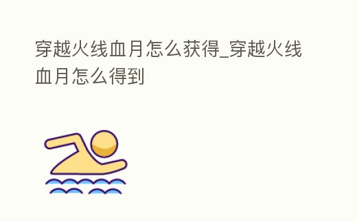 穿越火線血月怎么獲得_穿越火線血月怎么得到