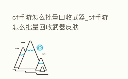 cf手游怎么批量回收武器_cf手游怎么批量回收武器皮膚