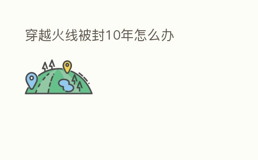穿越火線被封10年怎么辦