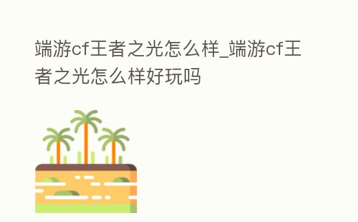 端游cf王者之光怎么樣_端游cf王者之光怎么樣好玩嗎