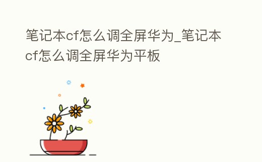 筆記本cf怎么調全屏華為_筆記本cf怎么調全屏華為平板