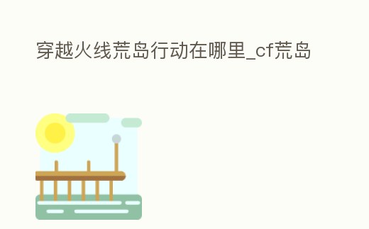穿越火線荒島行動在哪里_cf荒島