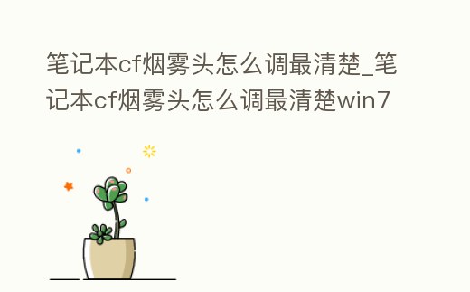 筆記本cf煙霧頭怎么調(diào)最清楚_筆記本cf煙霧頭怎么調(diào)最清楚win7