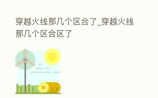 穿越火線那幾個區合了_穿越火線那幾個區合區了