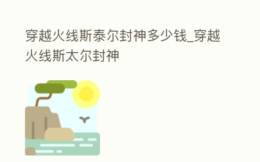 穿越火線斯泰爾封神多少錢_穿越火線斯太爾封神