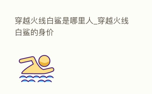 穿越火線白鯊是哪里人_穿越火線白鯊的身價