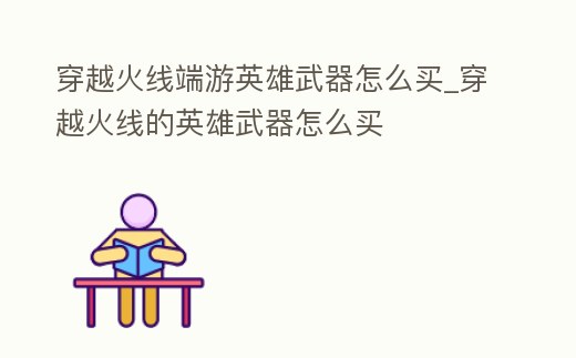 穿越火線端游英雄武器怎么買_穿越火線的英雄武器怎么買