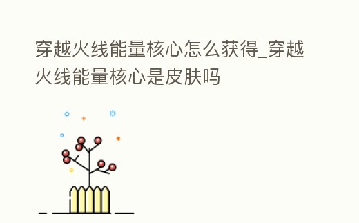 穿越火線能量核心怎么獲得_穿越火線能量核心是皮膚嗎