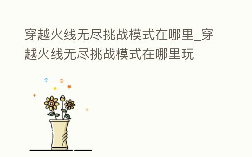 穿越火線無盡挑戰模式在哪里_穿越火線無盡挑戰模式在哪里玩
