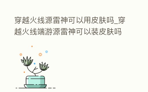 穿越火線源雷神可以用皮膚嗎_穿越火線端游源雷神可以裝皮膚嗎