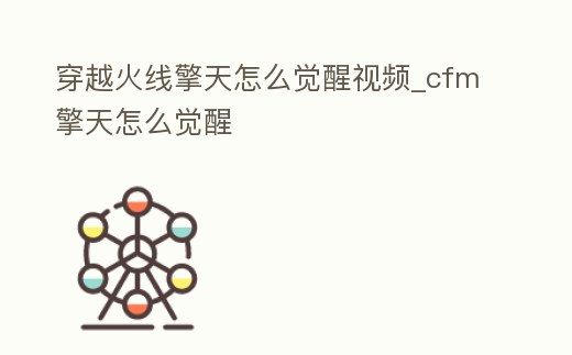 穿越火線擎天怎么覺醒視頻_cfm擎天怎么覺醒