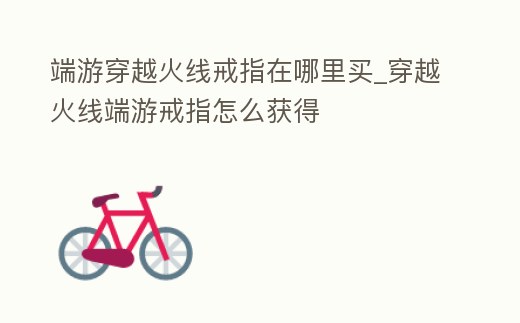端游穿越火線戒指在哪里買_穿越火線端游戒指怎么獲得