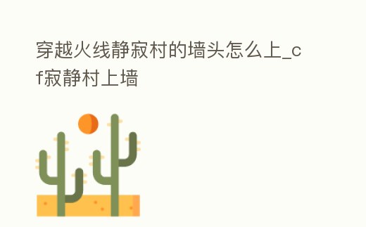 穿越火線靜寂村的墻頭怎么上_cf寂靜村上墻