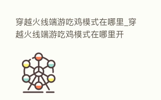 穿越火線端游吃雞模式在哪里_穿越火線端游吃雞模式在哪里開