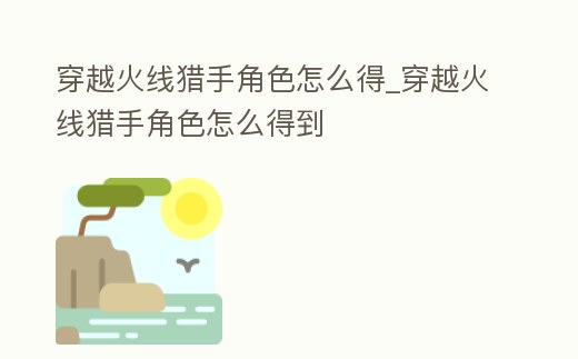 穿越火線獵手角色怎么得_穿越火線獵手角色怎么得到
