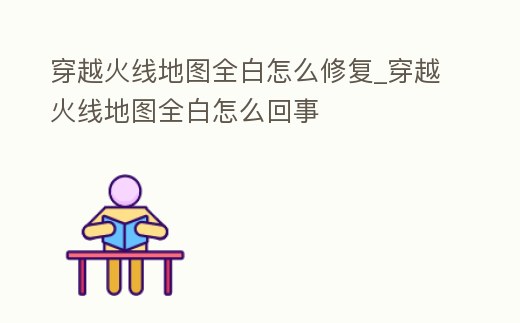 穿越火線地圖全白怎么修復_穿越火線地圖全白怎么回事