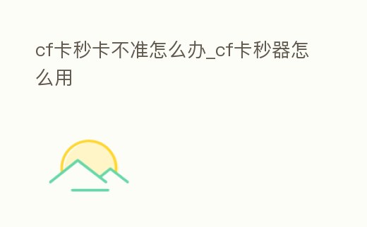 cf卡秒卡不準(zhǔn)怎么辦_cf卡秒器怎么用