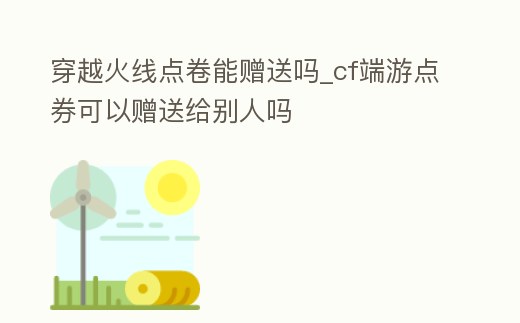 穿越火線點卷能贈送嗎_cf端游點券可以贈送給別人嗎