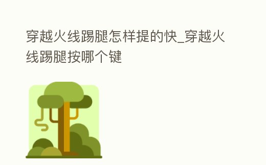 穿越火線踢腿怎樣提的快_穿越火線踢腿按哪個鍵