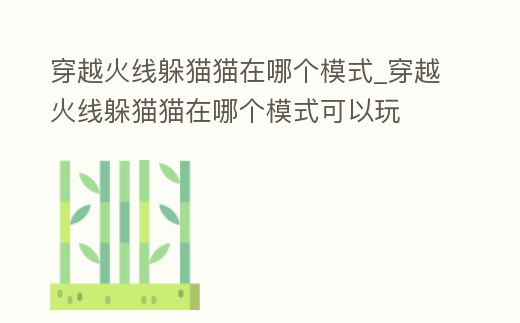 穿越火線躲貓貓在哪個模式_穿越火線躲貓貓在哪個模式可以玩