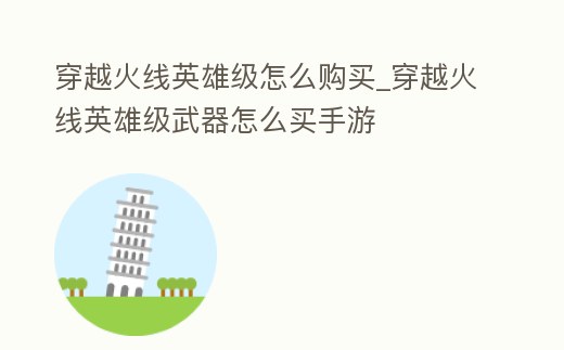穿越火線英雄級怎么購買_穿越火線英雄級武器怎么買手游
