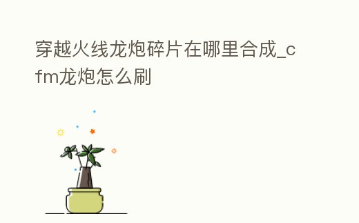 穿越火線龍炮碎片在哪里合成_cfm龍炮怎么刷