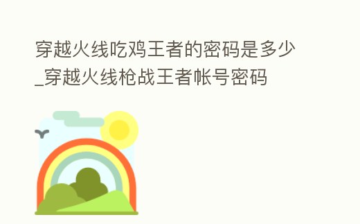 穿越火線吃雞王者的密碼是多少_穿越火線槍戰王者帳號密碼