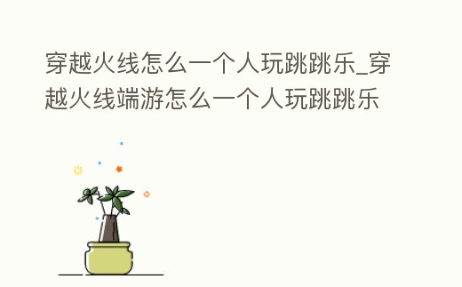 穿越火線怎么一個人玩跳跳樂_穿越火線端游怎么一個人玩跳跳樂