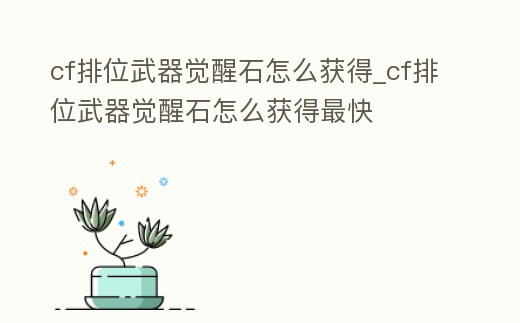 cf排位武器覺(jué)醒石怎么獲得_cf排位武器覺(jué)醒石怎么獲得最快