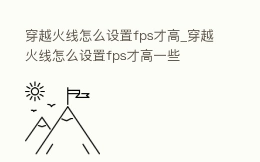 穿越火線怎么設置fps才高_穿越火線怎么設置fps才高一些